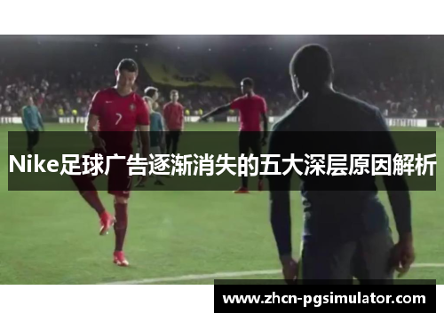 Nike足球广告逐渐消失的五大深层原因解析 Nike足球广告逐渐消失的五大深层原因解析