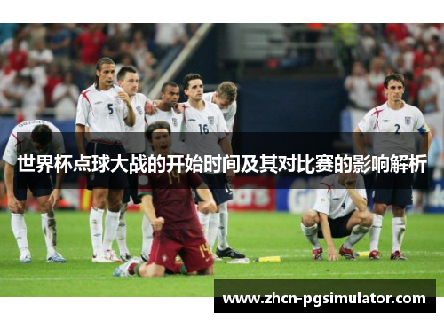 世界杯点球大战的开始时间及其对比赛的影响解析 世界杯点球大战的开始时间及其对比赛的影响解析