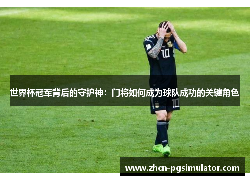 世界杯冠军背后的守护神：门将如何成为球队成功的关键角色