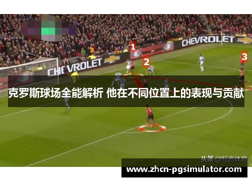克罗斯球场全能解析 他在不同位置上的表现与贡献 克罗斯球场全能解析 他在不同位置上的表现与贡献