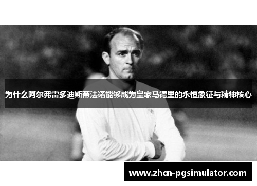 为什么阿尔弗雷多迪斯蒂法诺能够成为皇家马德里的永恒象征与精神核心 为什么阿尔弗雷多迪斯蒂法诺能够成为皇家马德里的永恒象征与精神核心