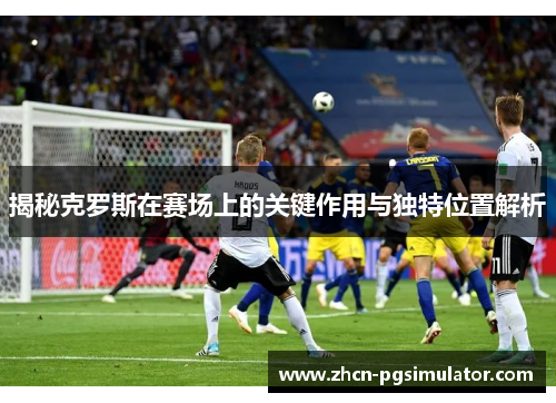 揭秘克罗斯在赛场上的关键作用与独特位置解析