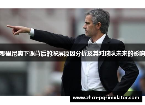 穆里尼奥下课背后的深层原因分析及其对球队未来的影响 穆里尼奥下课背后的深层原因分析及其对球队未来的影响