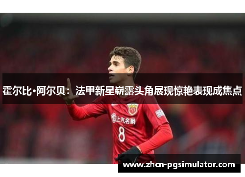 霍尔比·阿尔贝:法甲新星崭露头角展现惊艳表现成焦点 霍尔比·阿尔贝:法甲新星崭露头角展现惊艳表现成焦点