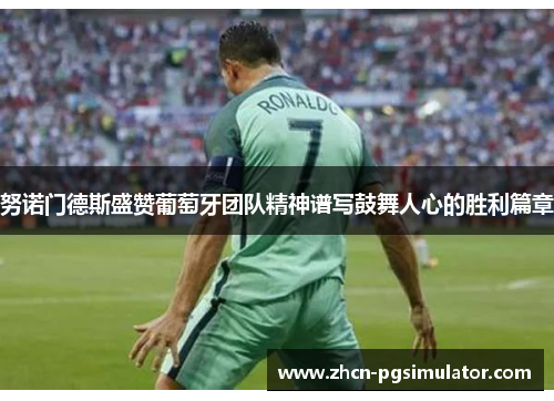 努诺门德斯盛赞葡萄牙团队精神谱写鼓舞人心的胜利篇章