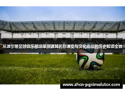 从波尔蒂足球俱乐部沿革探源其名称演变与文化底蕴的历史解读全貌 从波尔蒂足球俱乐部沿革探源其名称演变与文化底蕴的历史解读全貌