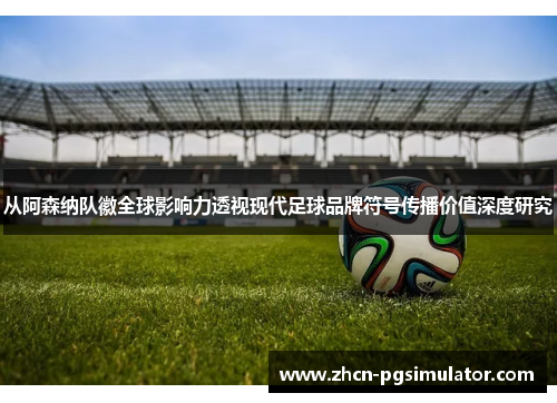从阿森纳队徽全球影响力透视现代足球品牌符号传播价值深度研究