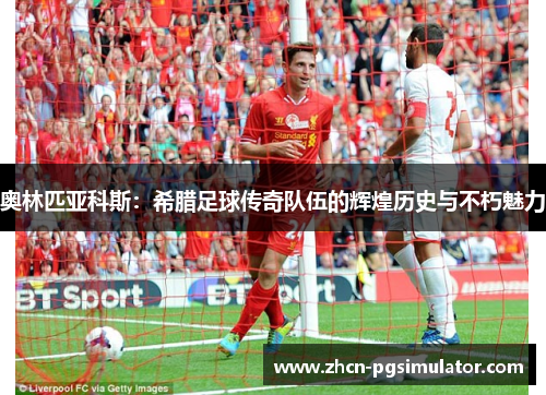 奥林匹亚科斯：希腊足球传奇队伍的辉煌历史与不朽魅力