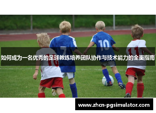 如何成为一名优秀的足球教练培养团队协作与技术能力的全面指南