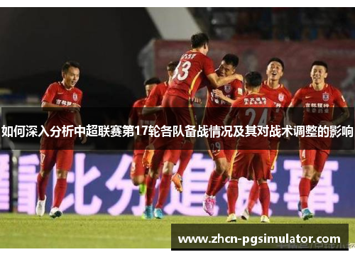 如何深入分析中超联赛第17轮各队备战情况及其对战术调整的影响