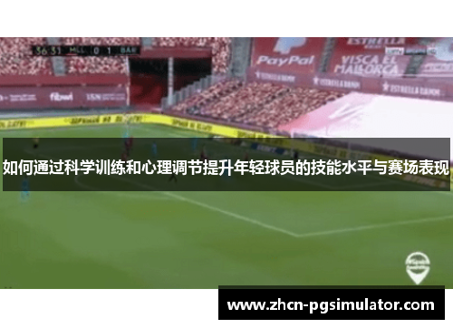 如何通过科学训练和心理调节提升年轻球员的技能水平与赛场表现 如何通过科学训练和心理调节提升年轻球员的技能水平与赛场表现