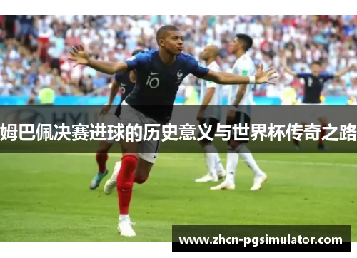 姆巴佩决赛进球的历史意义与世界杯传奇之路 姆巴佩决赛进球的历史意义与世界杯传奇之路