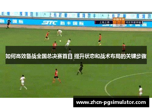 如何高效备战全国总决赛首日 提升状态和战术布局的关键步骤 如何高效备战全国总决赛首日 提升状态和战术布局的关键步骤