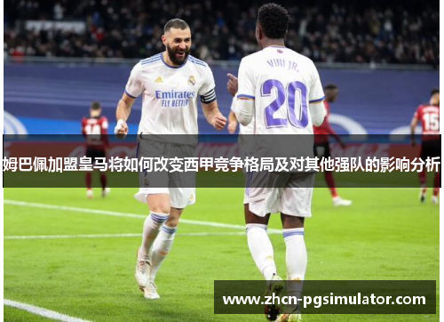 姆巴佩加盟皇马将如何改变西甲竞争格局及对其他强队的影响分析 姆巴佩加盟皇马将如何改变西甲竞争格局及对其他强队的影响分析