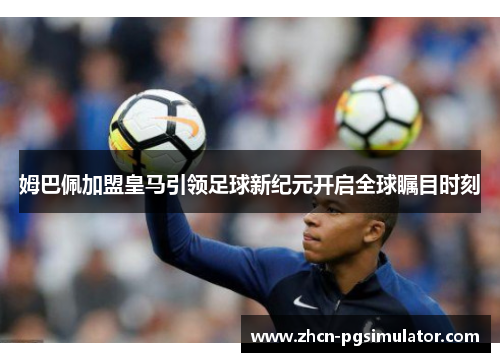 姆巴佩加盟皇马引领足球新纪元开启全球瞩目时刻 姆巴佩加盟皇马引领足球新纪元开启全球瞩目时刻