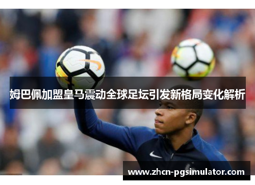 姆巴佩加盟皇马震动全球足坛引发新格局变化解析