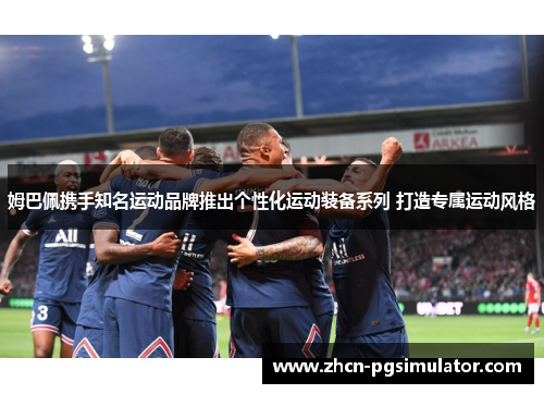 姆巴佩携手知名运动品牌推出个性化运动装备系列 打造专属运动风格 姆巴佩携手知名运动品牌推出个性化运动装备系列 打造专属运动风格