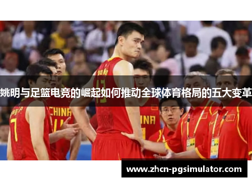 姚明与足篮电竞的崛起如何推动全球体育格局的五大变革 姚明与足篮电竞的崛起如何推动全球体育格局的五大变革