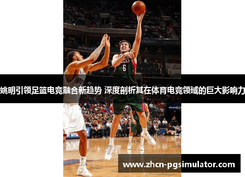 姚明引领足篮电竞融合新趋势 深度剖析其在体育电竞领域的巨大影响力 姚明引领足篮电竞融合新趋势 深度剖析其在体育电竞领域的巨大影响力