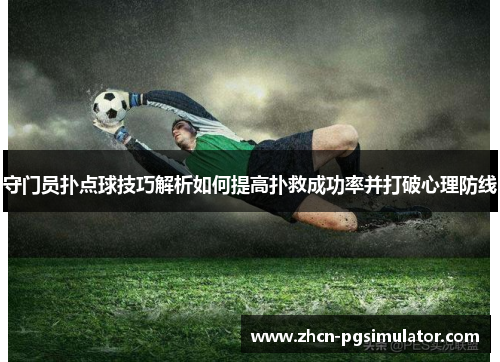 守门员扑点球技巧解析如何提高扑救成功率并打破心理防线 守门员扑点球技巧解析如何提高扑救成功率并打破心理防线