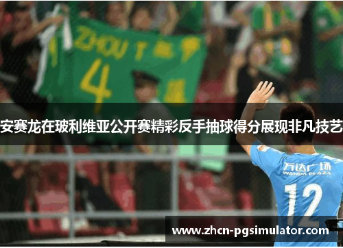 安赛龙在玻利维亚公开赛精彩反手抽球得分展现非凡技艺 安赛龙在玻利维亚公开赛精彩反手抽球得分展现非凡技艺