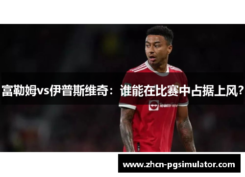 富勒姆vs伊普斯维奇:谁能在比赛中占据上风? 富勒姆vs伊普斯维奇:谁能在比赛中占据上风?