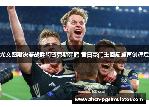 尤文图斯决赛战胜阿贾克斯夺冠 昔日豪门重回巅峰再创辉煌 尤文图斯决赛战胜阿贾克斯夺冠 昔日豪门重回巅峰再创辉煌
