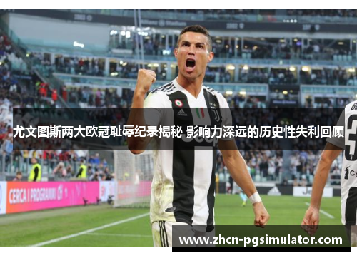 尤文图斯两大欧冠耻辱纪录揭秘 影响力深远的历史性失利回顾 尤文图斯两大欧冠耻辱纪录揭秘 影响力深远的历史性失利回顾