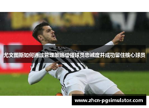 尤文图斯如何通过管理策略增强球员忠诚度并成功留住核心球员 尤文图斯如何通过管理策略增强球员忠诚度并成功留住核心球员
