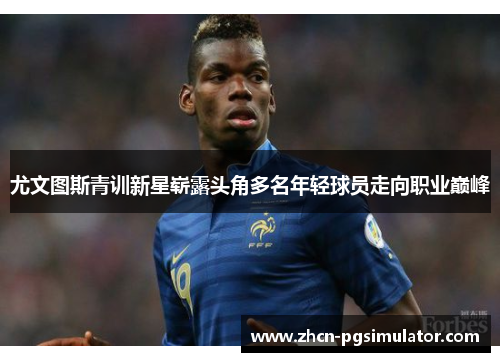 尤文图斯青训新星崭露头角多名年轻球员走向职业巅峰 尤文图斯青训新星崭露头角多名年轻球员走向职业巅峰