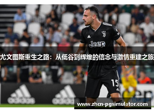 尤文图斯重生之路:从低谷到辉煌的信念与激情重建之旅 尤文图斯重生之路:从低谷到辉煌的信念与激情重建之旅