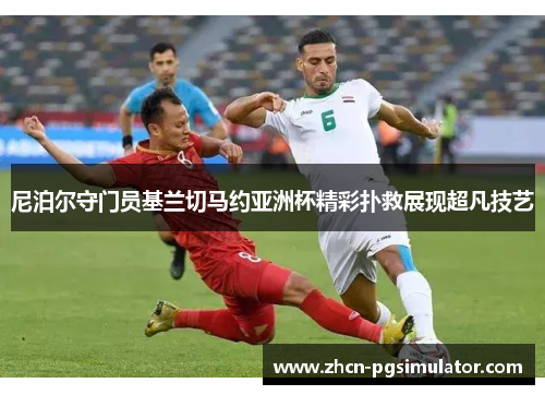 尼泊尔守门员基兰切马约亚洲杯精彩扑救展现超凡技艺 尼泊尔守门员基兰切马约亚洲杯精彩扑救展现超凡技艺