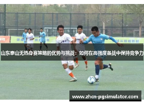 山东泰山无热身赛策略的优势与挑战:如何在高强度备战中保持竞争力 山东泰山无热身赛策略的优势与挑战:如何在高强度备战中保持竞争力