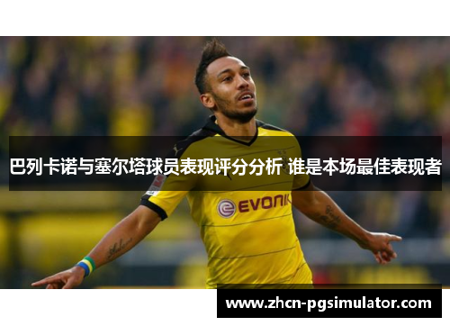 巴列卡诺与塞尔塔球员表现评分分析 谁是本场最佳表现者