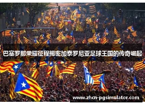 巴塞罗那荣耀征程揭密加泰罗尼亚足球王国的传奇崛起 巴塞罗那荣耀征程揭密加泰罗尼亚足球王国的传奇崛起