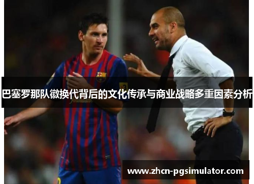 巴塞罗那队徽换代背后的文化传承与商业战略多重因素分析