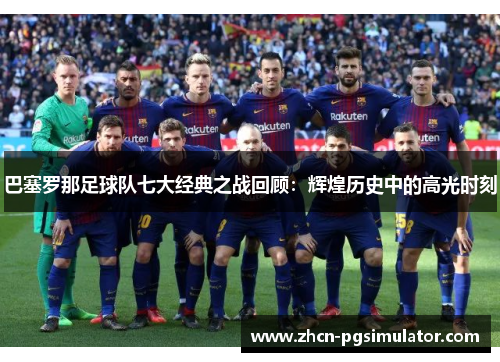 巴塞罗那足球队七大经典之战回顾:辉煌历史中的高光时刻 巴塞罗那足球队七大经典之战回顾:辉煌历史中的高光时刻