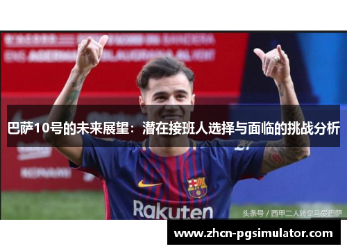 巴萨10号的未来展望:潜在接班人选择与面临的挑战分析 巴萨10号的未来展望:潜在接班人选择与面临的挑战分析