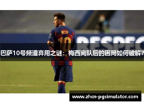 巴萨10号频遭弃用之谜:梅西离队后的困局如何破解? 巴萨10号频遭弃用之谜:梅西离队后的困局如何破解?