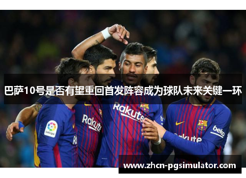 巴萨10号是否有望重回首发阵容成为球队未来关键一环 巴萨10号是否有望重回首发阵容成为球队未来关键一环