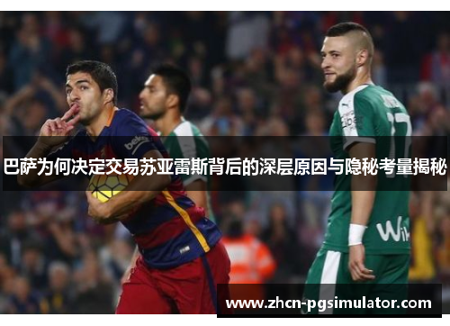 巴萨为何决定交易苏亚雷斯背后的深层原因与隐秘考量揭秘 巴萨为何决定交易苏亚雷斯背后的深层原因与隐秘考量揭秘