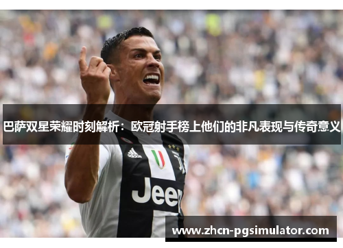 巴萨双星荣耀时刻解析:欧冠射手榜上他们的非凡表现与传奇意义 巴萨双星荣耀时刻解析:欧冠射手榜上他们的非凡表现与传奇意义
