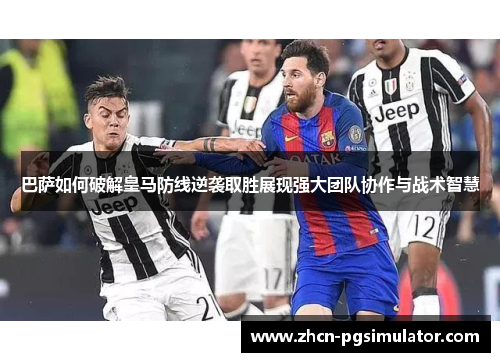 巴萨如何破解皇马防线逆袭取胜展现强大团队协作与战术智慧