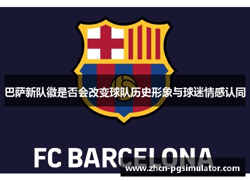 巴萨新队徽是否会改变球队历史形象与球迷情感认同 巴萨新队徽是否会改变球队历史形象与球迷情感认同