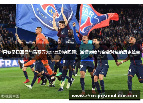 巴黎圣日耳曼与马赛五大经典对决回顾：激情碰撞与宿敌对抗的历史篇章