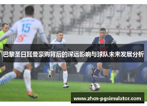 巴黎圣日耳曼豪购背后的深远影响与球队未来发展分析 巴黎圣日耳曼豪购背后的深远影响与球队未来发展分析