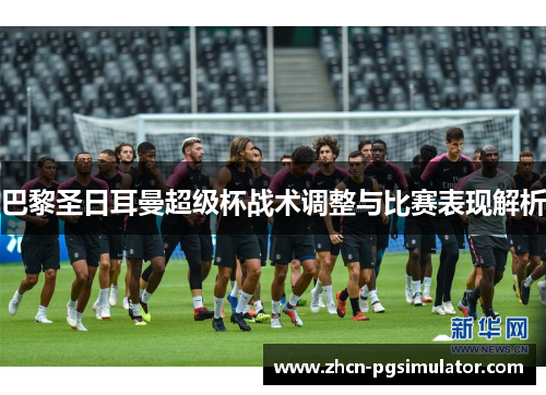 巴黎圣日耳曼超级杯战术调整与比赛表现解析 巴黎圣日耳曼超级杯战术调整与比赛表现解析