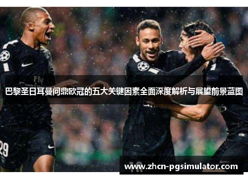 巴黎圣日耳曼问鼎欧冠的五大关键因素全面深度解析与展望前景蓝图