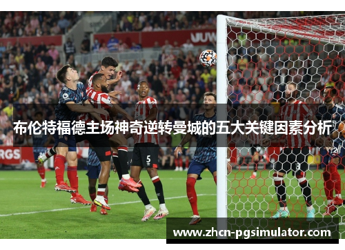布伦特福德主场神奇逆转曼城的五大关键因素分析 布伦特福德主场神奇逆转曼城的五大关键因素分析