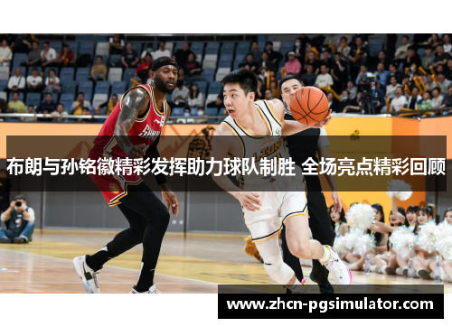 布朗与孙铭徽精彩发挥助力球队制胜 全场亮点精彩回顾